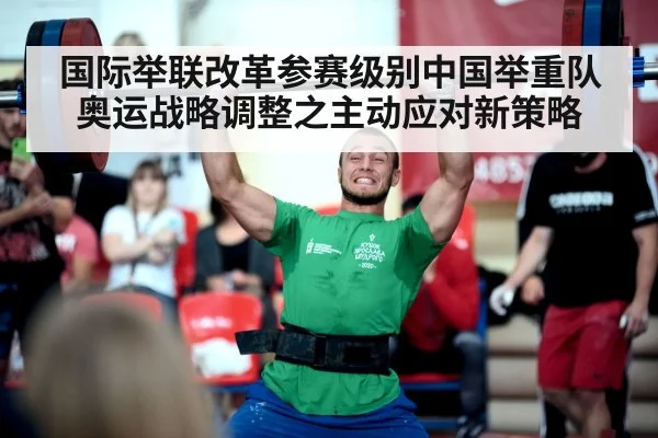 国际举联改革参赛级别中国举重队奥运战略调整之主动应对新策略