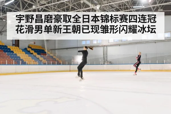 宇野昌磨豪取全日本锦标赛四连冠花滑男单新王朝已现雏形闪耀冰坛