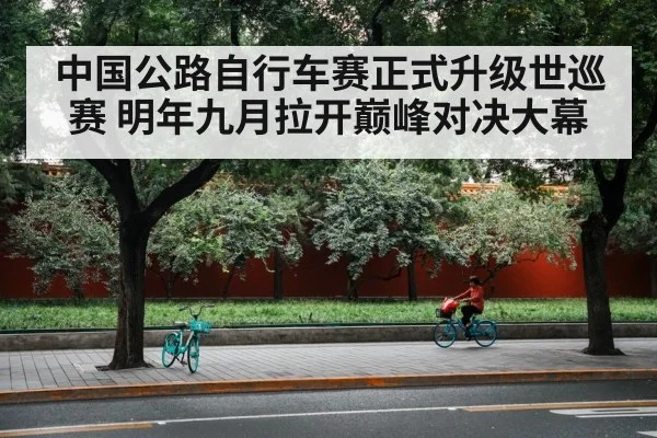 中国公路自行车赛正式升级世巡赛 明年九月拉开巅峰对决大幕