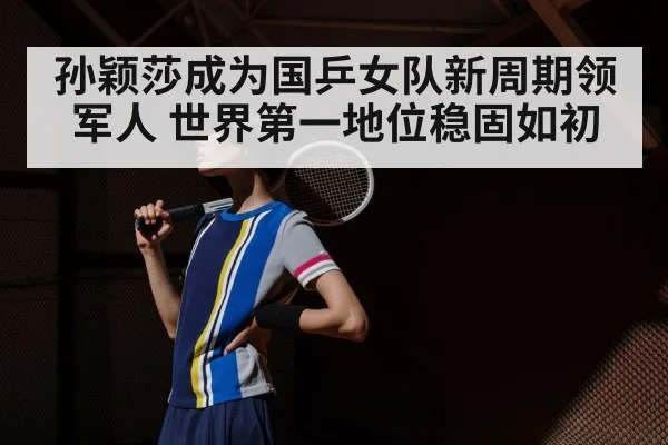 孙颖莎成为国乒女队新周期领军人 世界第一地位稳固如初