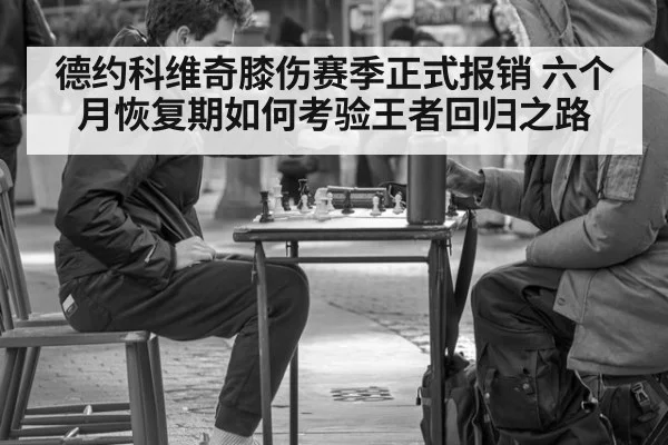 德约科维奇膝伤赛季正式报销 六个月恢复期如何考验王者回归之路