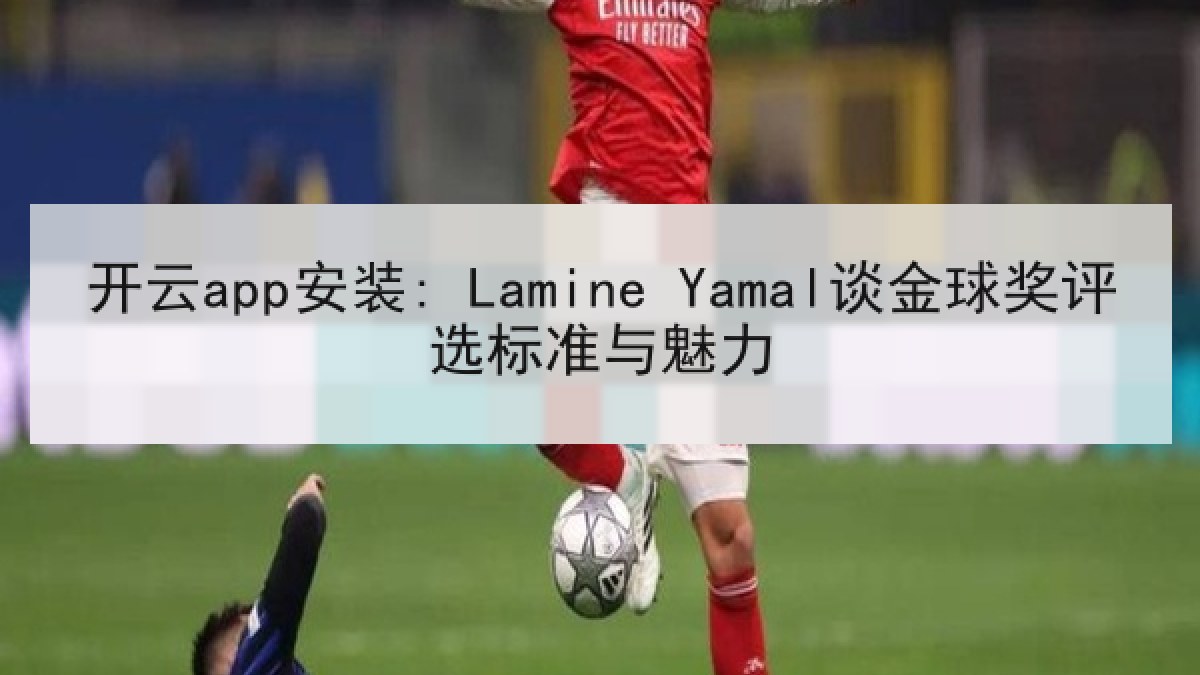 开云app安装: Lamine Yamal谈金球奖评选标准与魅力