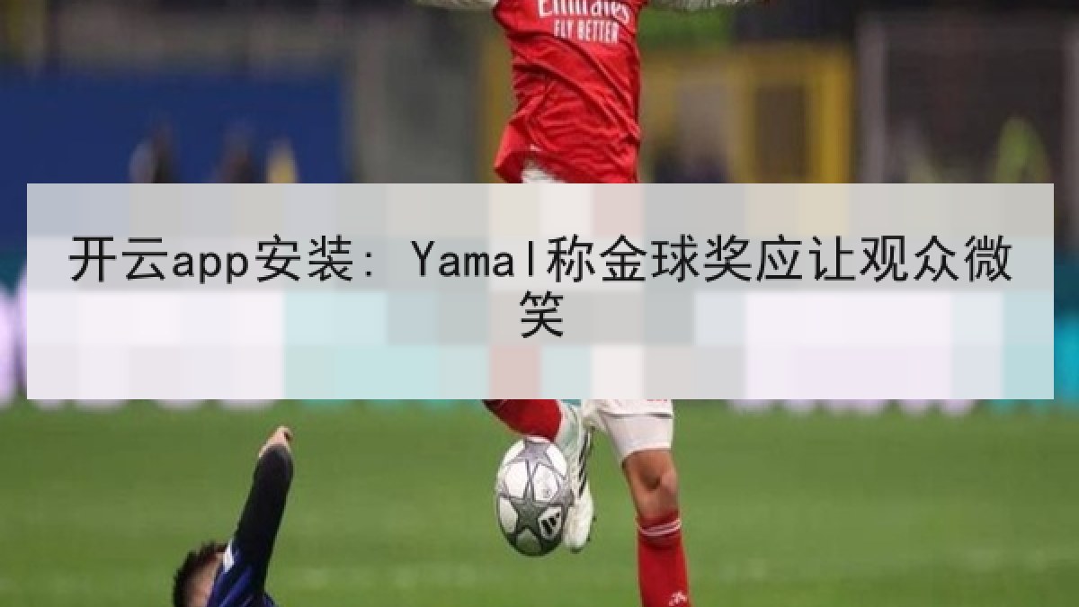 开云app安装: Yamal称金球奖应让观众微笑