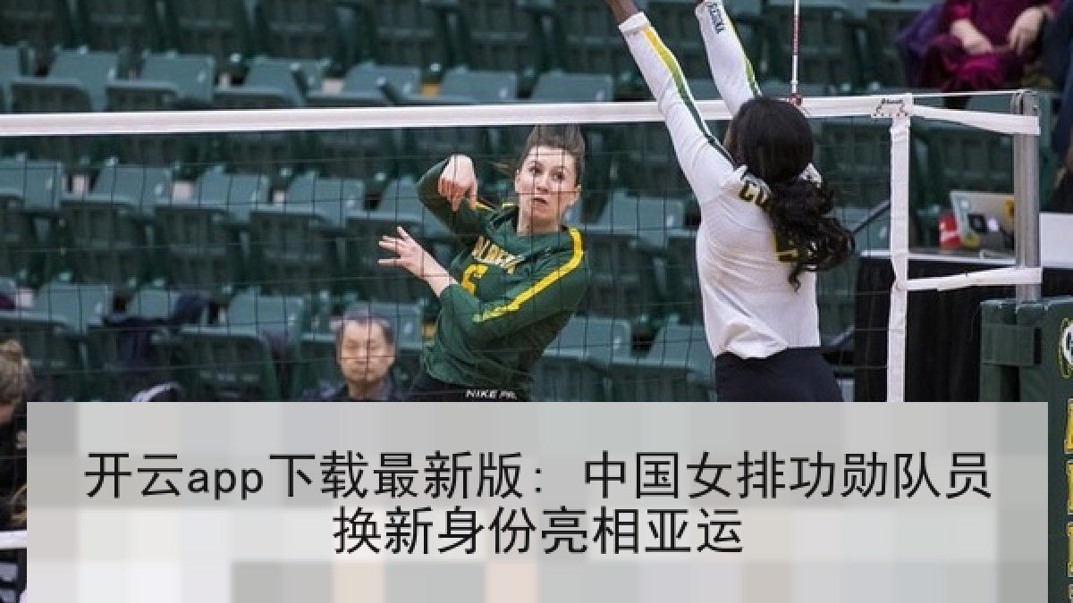 开云app下载最新版: 中国女排功勋队员换新身份亮相亚运 开云app下载最新版: 中国女排功勋队员换新身份亮相亚运