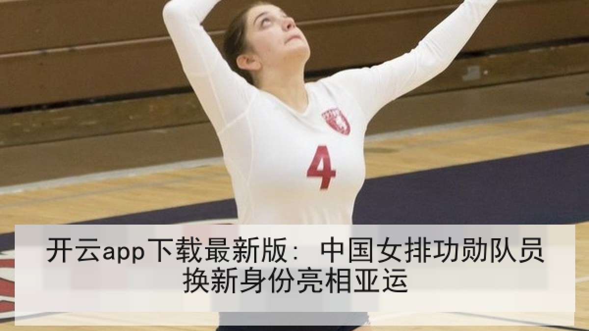 开云app下载最新版: 中国女排功勋队员换新身份亮相亚运 开云app下载最新版: 中国女排功勋队员换新身份亮相亚运