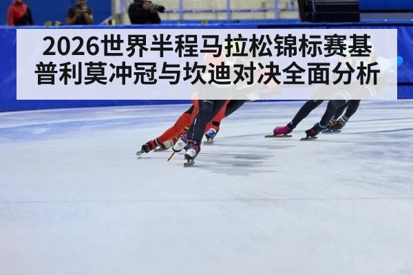 2026世界半程马拉松锦标赛基普利莫冲冠与坎迪对决全面分析